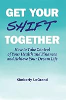 Get Your Shift Together: How to Take Control of Your Health and Finances and Achieve Your Dream Life 0578979810 Book Cover