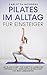 Pilates im Alltag für Einsteiger: Mit Pilates Schritt für Schritt zu aufrechter Körperhaltung, verbesserter Beweglichkeit und neuem Lebensgefühl