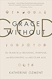 Grace Without God: The Search for Meaning, Purpose, and Belonging in a Secular Age