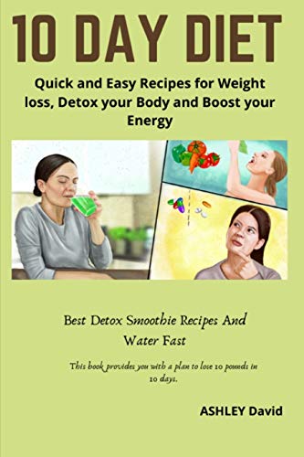 10 Day Diet: Quick and Easy Recipes for Weight loss, Detox your Body and Boost your Energy