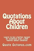 Quotations about Children: Learn to Be a Better Parent by Studying Over 1,000 Quotes about Children 1511519789 Book Cover