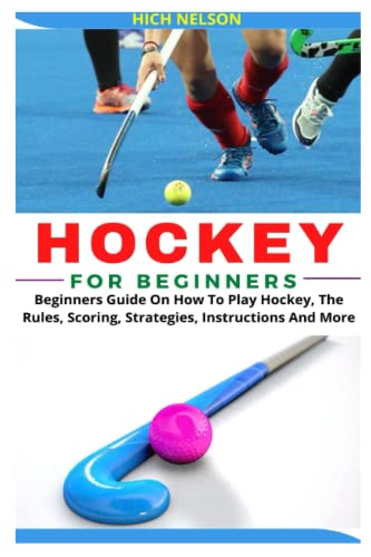 HOCKEY FOR BEGINNERS: Beginners Guide On How To Play Hockey, The Rules, Scoring, Strategies, Instructions And More