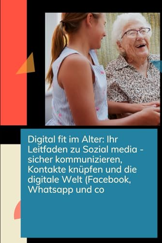 Digital fit im Alter: Ihr einfacher Leitfaden zu Social Media ‒ sicher kommunizieren, Kontakte knüpfen und die digitale Welt entdecken Facebook, ... Nie zu alt für Social Media (German Edition)