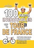 100 FAITS INCROYABLES SUR LE TOUR DE FRANCE: Histoires Magiques Légendes Records et Curiosités Inoubliables