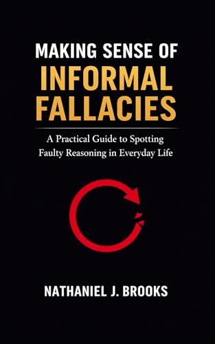 Making Sense of Informal Fallacies: A Practical Guide to Spotting Faulty Reasoning in Everyday Life