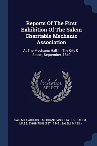 Reports Of The First Exhibition Of The Salem Charitable Mechanic Association: At The Mechanic Hall, In The City Of Salem, September, 1849
