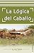 La l&Atilde;&sup3;gica del caballo (Spanish Edition)