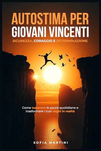 Autostima per giovani Vincenti: Sicurezza, Coraggio e Determinazione: Come superare le paure quotidiane e trasformare i tuoi sogni in realtà