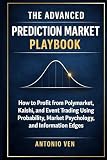 THE ADVANCED PREDICTION MARKET PLAYBOOK: How to Profit from Polymarket, Kalshi, and Event Trading Using Probability, Market Psychology, and Information Edges