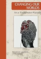 Changing Our Worlds: Arts as Transformative Practice 1928357865 Book Cover