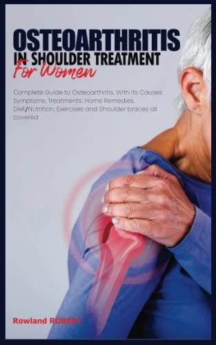 OSTEOARTHRITIS IN SHOULDER TREATMENT FOR WOMEN: Complete Guide to Osteoarthritis, With its Causes Symptoms, Treatments, Home Remedies, Diet/Nutrition, Exercises and Shoulder braces all covered.