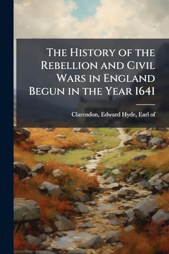 The History of the Rebellion and Civil Wars in England Begun in the Year 1641