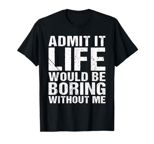 Admit It Life Would Be Boring Without Me - Cita divertida Camiseta