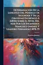 Determinacion De La Longitud Del Péndulo De Segundos Y De La Gravedad En México Á 2283M Sobre El Nivel Del Mar Por Los Ingenieros Francisco Jimenez Y Leandro Fernandez 1878-79