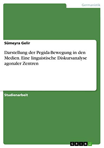 Darstellung der Pegida-Bewegung in den Medien.Eine linguistische Diskursanalyse agonaler Zentren (German Edition)