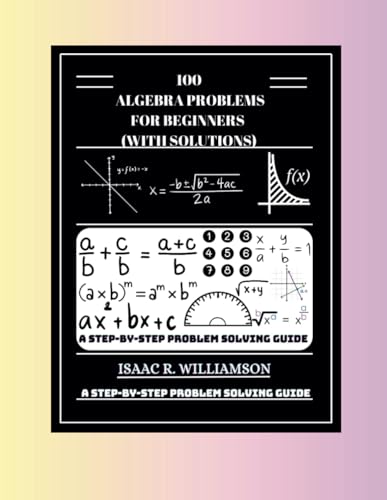 100 Algebra Problems For Beginners (With Solutions): A Step-By-Step Problem Solving Guide
