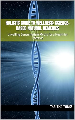 Holistic Guide to Wellness: Science-Based Natural Remedies: Unveiling Consumerism Myths for a Healthier Lifestyle