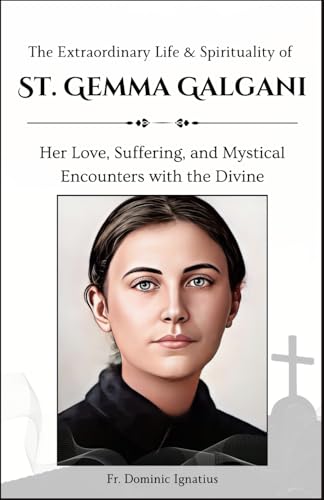 The Extraordinary Life & Spirituality of St. Gemma Galgani: Her Love, Suffering, and Mystical Encounters with the Divine (Saints & Devotion Central)
