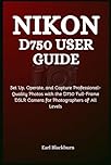 Nikon D750 User Guide: Set Up, Operate, and Capture Professional-Quality Photos with the D750 Full-Frame DSLR Camera for Photographers of All Levels