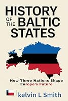 HISTORY OF THE BALTIC STATE How Three Nations Shape Europe’s Future: Unveiling the Cold Truth Behind Estonia, Latvia, and Lithuania's Complex History and Modern-Day Struggles B0F6F3YJWK Book Cover