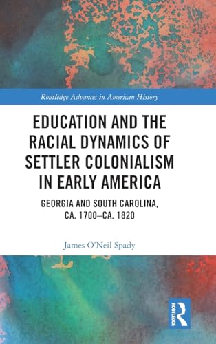 Education and the Racial Dynamics of Settler Colonialism in Early America: Georgia and South Carolina, ca. 1700–ca. 1820 (Routledge Advances in American History)
