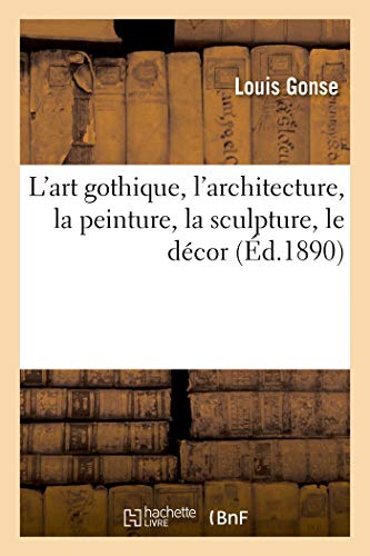 L'Art Gothique, l'Architecture, La Peinture, La Sculpture, Le Décor (French Edition)