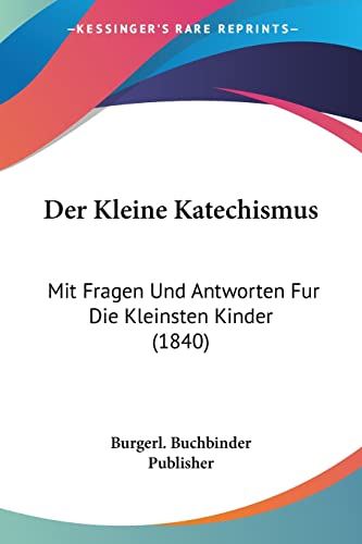 Der Kleine Katechismus: Mit Fragen Und Antworten Fur Die Kleinsten Kinder (1840) (German Edition)