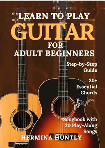 Learn to Play Guitar for Adult Beginners: Easy Step-By-Step Lessons To Get Started With Play-Along Guitar Songs And Chords For Beginners
