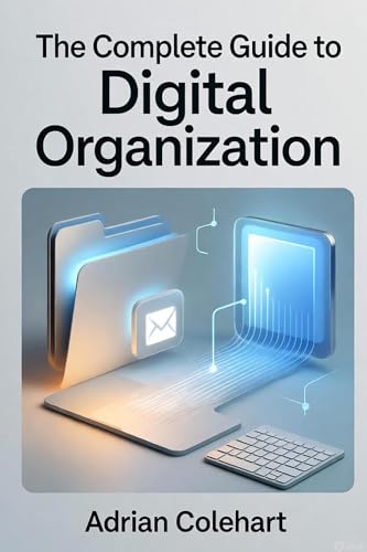 The Complete Guide to Digital Organization: "Mastering Efficiency in a
