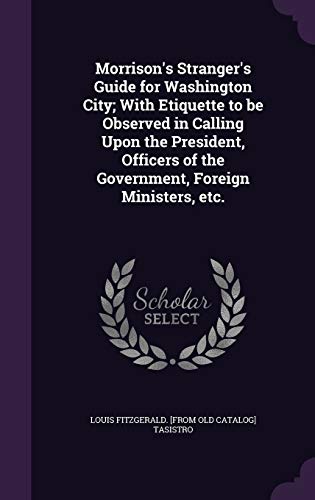 Morrison's Stranger's Guide for Washington City; With Etiquette to be Observed in Calling Upon the President, Officers of the Government, Foreign Ministers, etc.