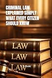 CRIMINAL LAW EXPLAINED SIMPLY: WHAT EVERY CITIZEN SHOULD KNOW