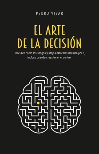 El Arte de la Decisión: Descubre cómo los sesgos y atajos mentales deciden por ti, incluso cuan...