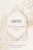 Sister, I Want To Know Your Story: 101 Questions For Your Sister To Share Her Life & Thoughts - Sister Guided Question Journal To Preserve Memories - Sister Keepsake & Memory Journal B08XSL5G5P Book Cover
