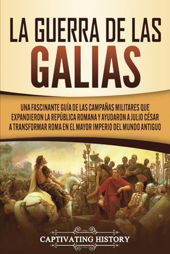 Portada de La Guerra de las Galias: Una Fascinante Guía de las Campañas Militares que Expandieron la República Romana y Ayudaron a Julio César a Transformar Roma en el Mayor Imperio del Mundo Antiguo