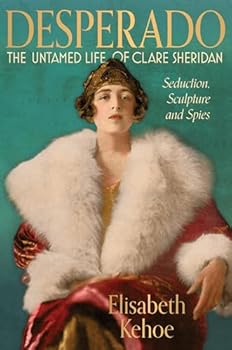 Desperado: The Untamed Life of Clare Sheridan: Sculpture, Seduction and Spies
