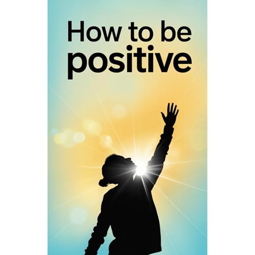 How to Be Positive: A Practical Guide to Transforming Your Mindset and Life Audiolibro Por Ken Books arte de portada