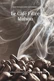 Le Café Filtre Maison: Guide pratique et carnet d'entraînement aux méthodes manuelles (V60, Chemex, AeroPress, French Press)