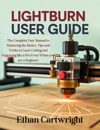 LightBurn User Guide: The Complete User Manual to Mastering the Basics, Tips and Tricks to Laser Cutting and Engraving like a Pro Even When you are a Beginner