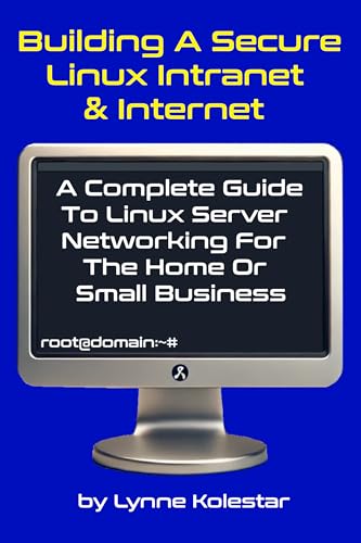 Building a Secure Linux Intranet & Internet: A Guide to Linux Server Networking for the Home or Small Business (The Linux Server Mastery Series)