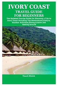 IVORY COAST TRAVEL GUIDE FOR BEGINNERS: The Updated Concise Guide for Planning a Trip to Ivory Coast Including Top Destinations,Culture,Outdoor Activities,Dining,Cuisine and Getting Around