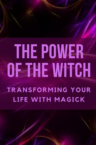 The Power of the Witch: Transforming Your Life with Magick
