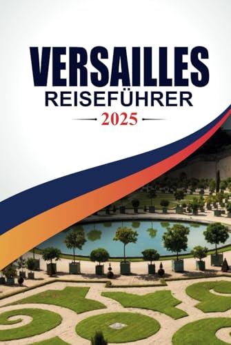 Preisvergleich Produktbild VERSAILLES REISEFÜHRER 2025: Eine Reise durch königliche Pracht, majestätische Gärten und zeitlose Eleganz