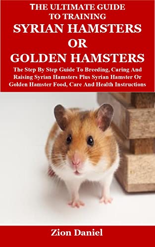 The Ultimate Guide to Training Syrian Hamsters Or Golden Hamsters: The Step By Step Guide To Breeding, Caring And Raising Syrian Hamsters Plus Syrian Hamster ... Or Golden Hamster Food, Care And Health In