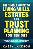 The Simple Guide to Living Wills, Estates and Trust Planning for Seniors: A Step-by-Step Guide to Protecting Your Legacy with Confidence