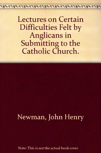 Télécharger Lectures on Certain Difficulties Felt by Anglicans in Submitting to the Catholic Church. Gratuit