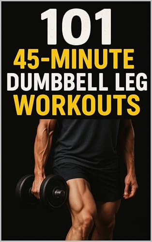 101 45-Minute Dumbbell Leg Workouts: Challenging Dumbbell Workouts for Stronger, Leaner, More Athletic Legs (101 45-Minute Workouts)