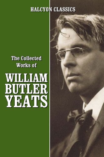 The Collected Works of William Butler Yeats (Unexpurgated Edition) (Halcyon Classics)
