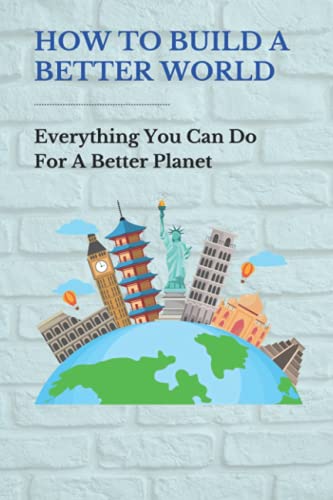 How To Build A Better World: Everything You Can Do For A Better Planet: Things To Make The World A Better Place