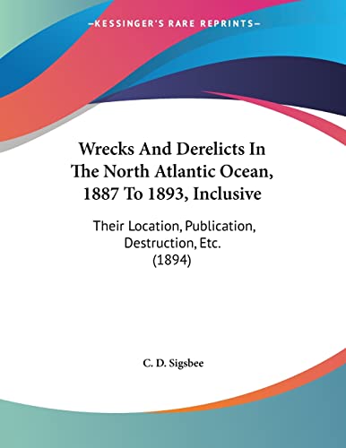 Wrecks And Derelicts In The North Atlantic Ocean, 1887 To 1893, Inclusive: Their Location, Publication, Destruction, Etc. (1894)