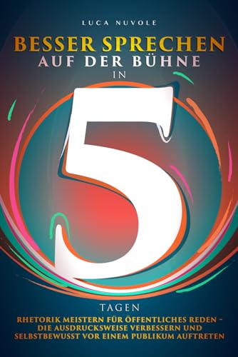 Besser Sprechen auf der Bühne in 5 Tagen: Rhetorik meistern für öffentliches Reden – die Ausdrucksweise verbessern und selbstbewusst vor einem Publikum auftreten